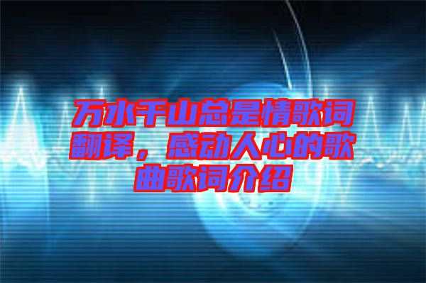 萬水千山總是情歌詞翻譯，感動人心的歌曲歌詞介紹