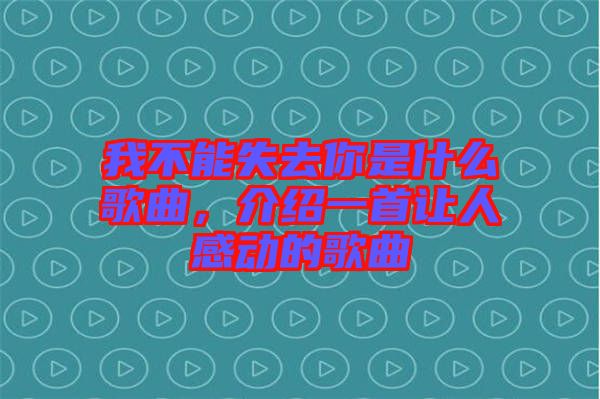 我不能失去你是什么歌曲，介紹一首讓人感動的歌曲