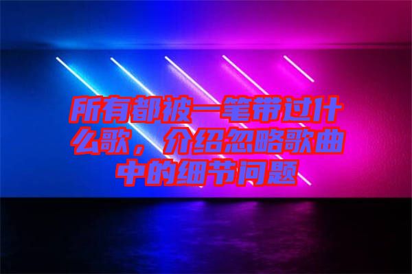 所有都被一筆帶過什么歌，介紹忽略歌曲中的細(xì)節(jié)問題