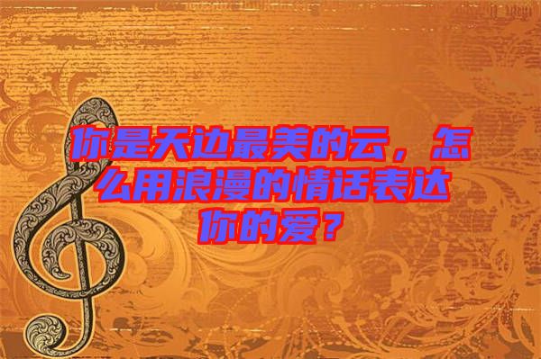 你是天邊最美的云，怎么用浪漫的情話表達你的愛？