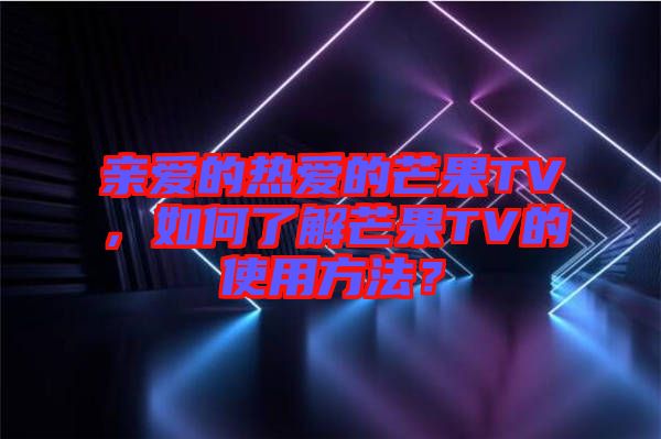 親愛的熱愛的芒果TV，如何了解芒果TV的使用方法？