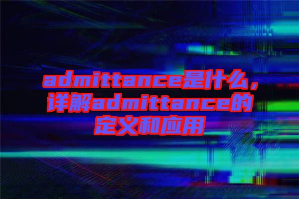 admittance是什么，詳解admittance的定義和應(yīng)用