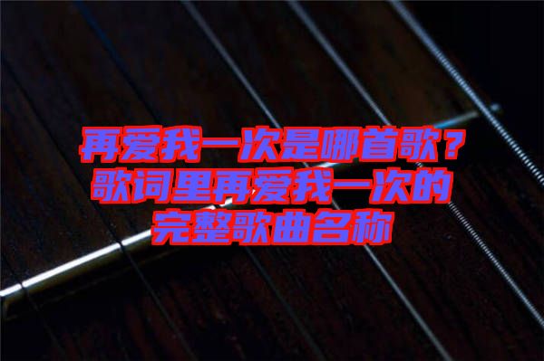 再愛我一次是哪首歌？歌詞里再愛我一次的完整歌曲名稱