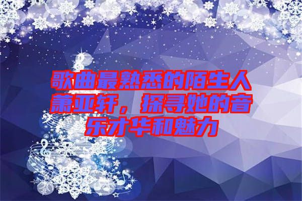 歌曲最熟悉的陌生人蕭亞軒，探尋她的音樂才華和魅力