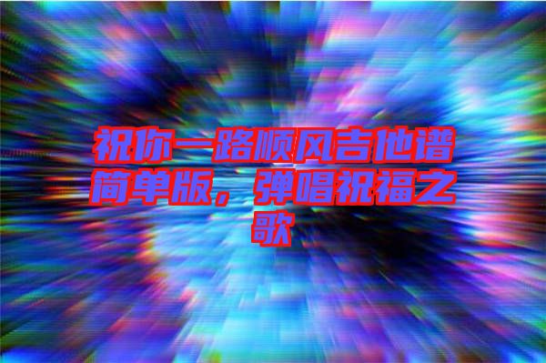 祝你一路順風(fēng)吉他譜簡單版，彈唱祝福之歌