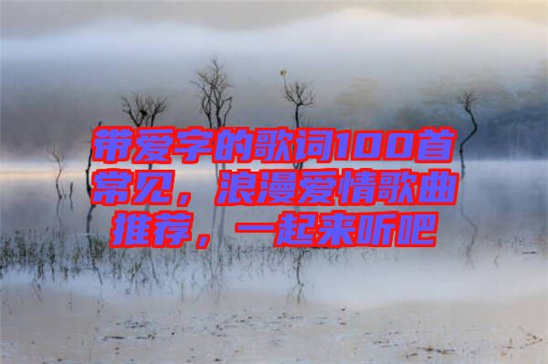 帶愛字的歌詞100首常見，浪漫愛情歌曲推薦，一起來聽吧