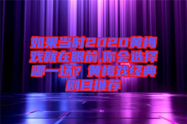 如果當(dāng)時2020黃梅戲就在眼前,你會選擇哪一場？黃梅戲經(jīng)典劇目推薦