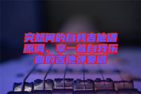 突然間的自我吉他譜原調，享一首自我樂曲的吉他彈奏譜