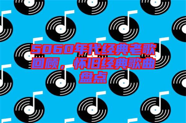 5060年代經典老歌回顧，懷舊經典歌曲盤點