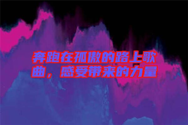 奔跑在孤傲的路上歌曲，感受帶來的力量