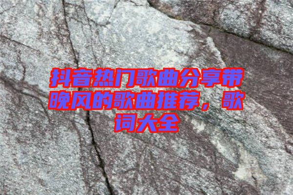 抖音熱門歌曲分享帶晚風的歌曲推薦，歌詞大全