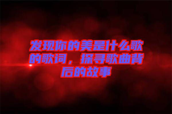 發(fā)現(xiàn)你的美是什么歌的歌詞，探尋歌曲背后的故事