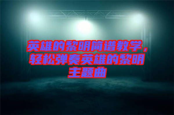 英雄的黎明簡譜教學，輕松彈奏英雄的黎明主題曲