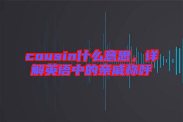 cousin什么意思，詳解英語中的親戚稱呼