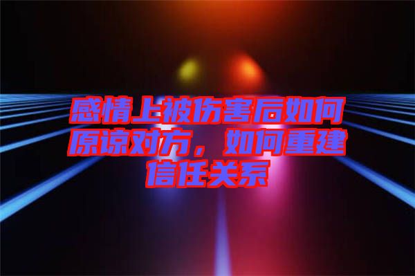 感情上被傷害后如何原諒對(duì)方，如何重建信任關(guān)系