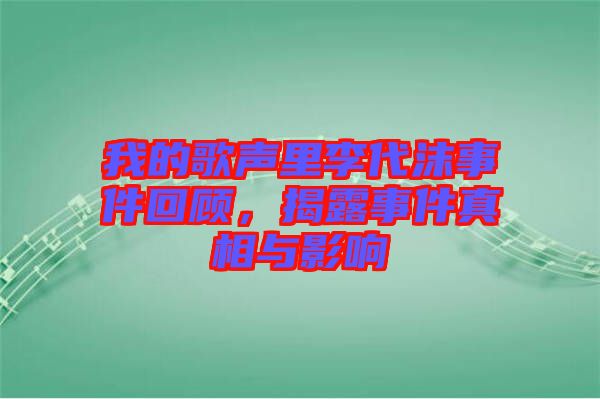 我的歌聲里李代沫事件回顧，揭露事件真相與影響