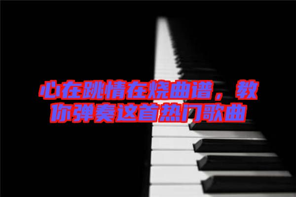 心在跳情在燒曲譜，教你彈奏這首熱門(mén)歌曲