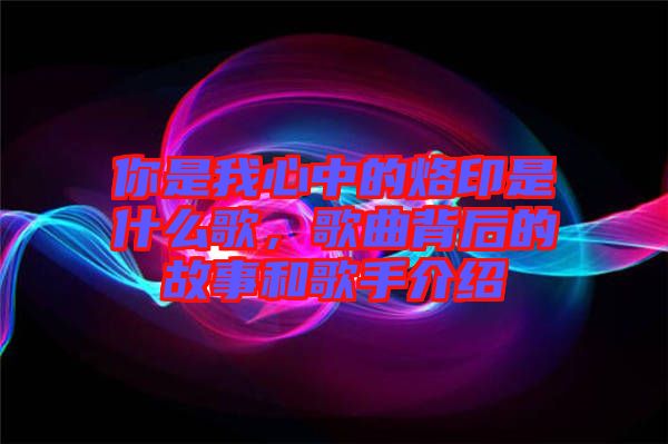 你是我心中的烙印是什么歌，歌曲背后的故事和歌手介紹