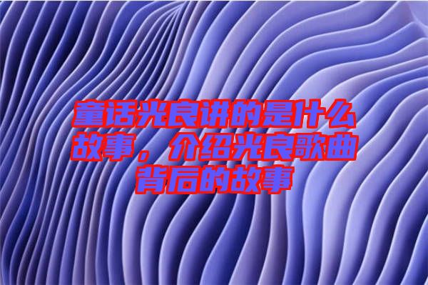 童話光良講的是什么故事，介紹光良歌曲背后的故事