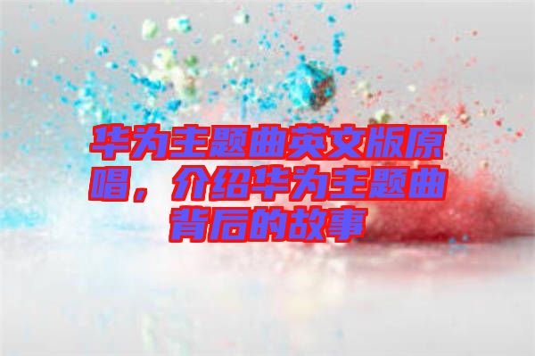 華為主題曲英文版原唱，介紹華為主題曲背后的故事