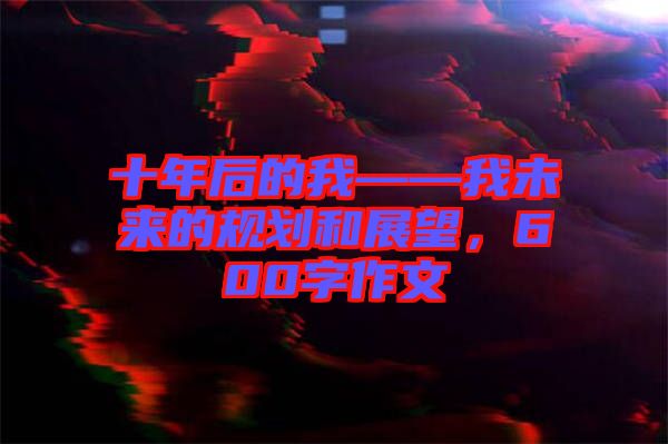 十年后的我——我未來的規(guī)劃和展望，600字作文