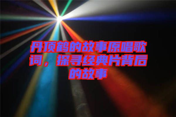 丹頂鶴的故事原唱歌詞，探尋經(jīng)典片背后的故事