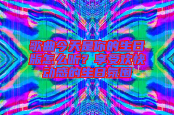 歌曲今天是你的生日版怎么聽？享受歡快動感的生日氛圍