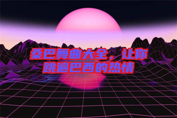 桑巴舞曲大全，讓你跳遍巴西的熱情