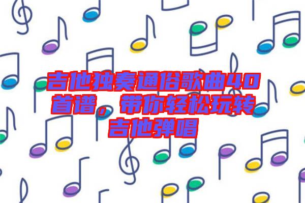 吉他獨(dú)奏通俗歌曲40首譜，帶你輕松玩轉(zhuǎn)吉他彈唱