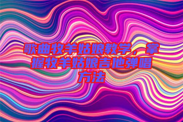 歌曲牧羊姑娘教學(xué)，掌握牧羊姑娘吉他彈唱方法