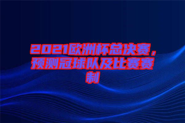 2021歐洲杯總決賽，預(yù)測冠球隊(duì)及比賽賽制