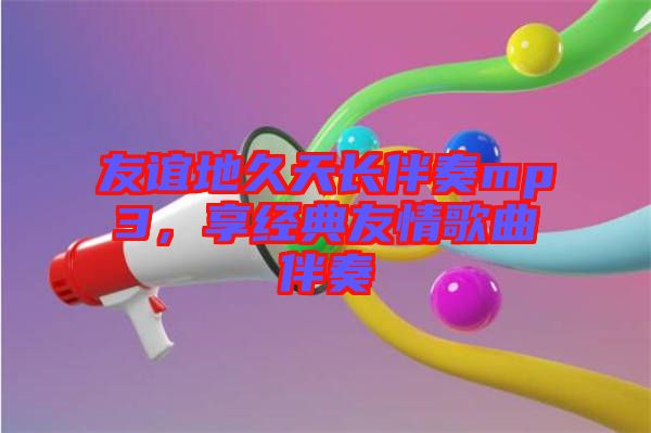 友誼地久天長(zhǎng)伴奏mp3，享經(jīng)典友情歌曲伴奏