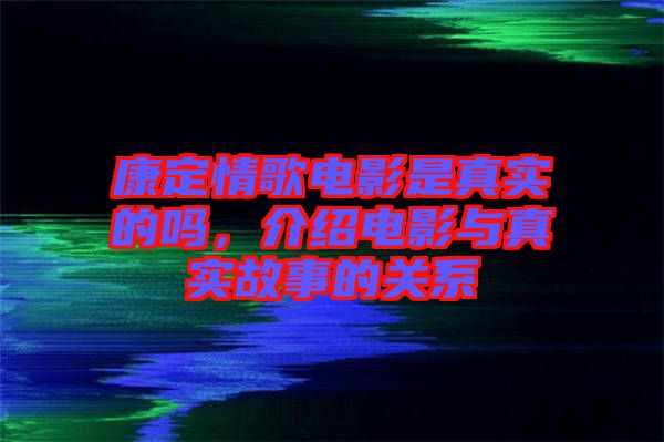 康定情歌電影是真實(shí)的嗎，介紹電影與真實(shí)故事的關(guān)系