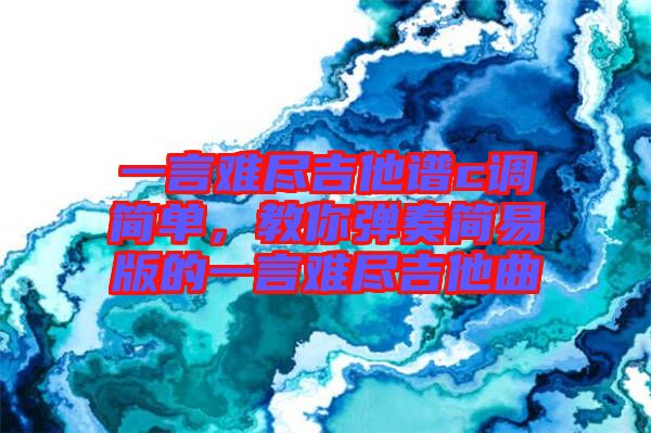 一言難盡吉他譜c調簡單，教你彈奏簡易版的一言難盡吉他曲