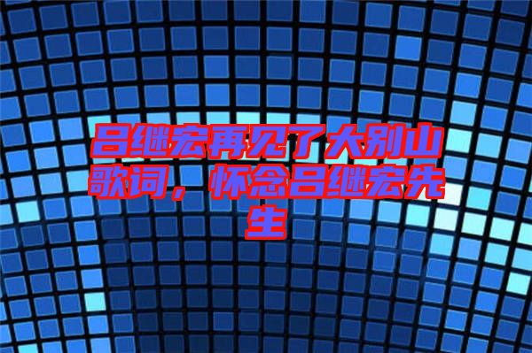 呂繼宏再見了大別山歌詞，懷念呂繼宏先生