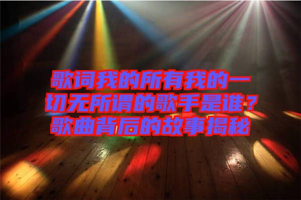 歌詞我的所有我的一切無(wú)所謂的歌手是誰(shuí)？歌曲背后的故事揭秘