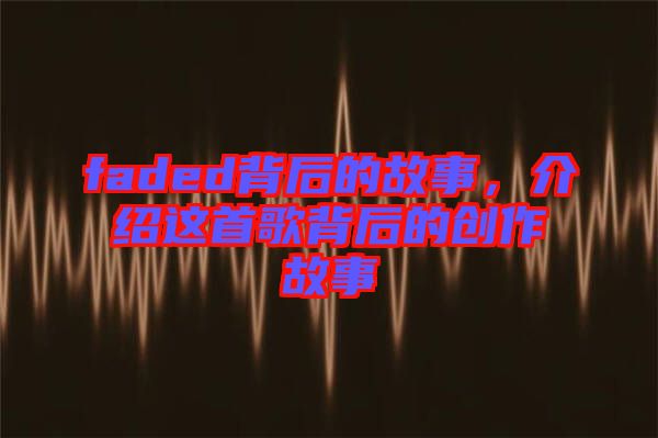 faded背后的故事，介紹這首歌背后的創(chuàng)作故事