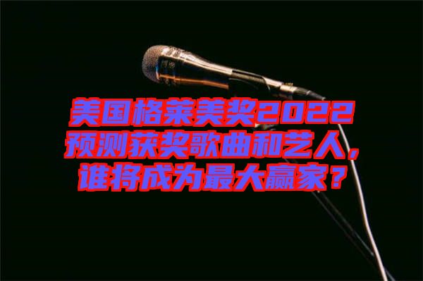 美國格萊美獎2022預測獲獎歌曲和藝人，誰將成為最大贏家？