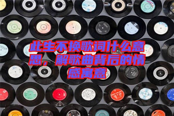 此生不換歌詞什么意思，解歌曲背后的情感寓意