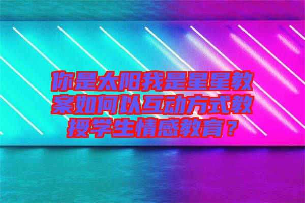 你是太陽我是星星教案如何以互動(dòng)方式教授學(xué)生情感教育？