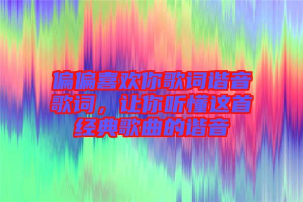 偏偏喜歡你歌詞諧音歌詞，讓你聽(tīng)懂這首經(jīng)典歌曲的諧音