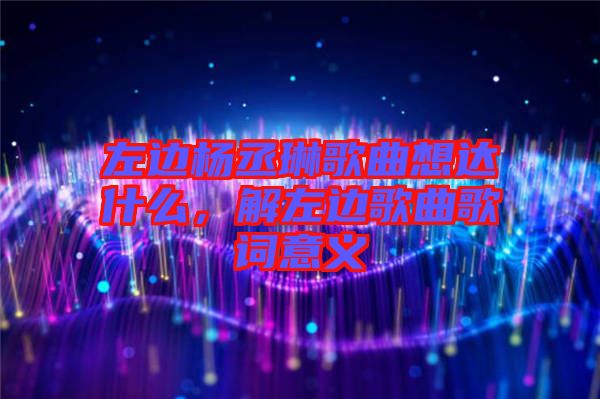 左邊楊丞琳歌曲想達(dá)什么，解左邊歌曲歌詞意義