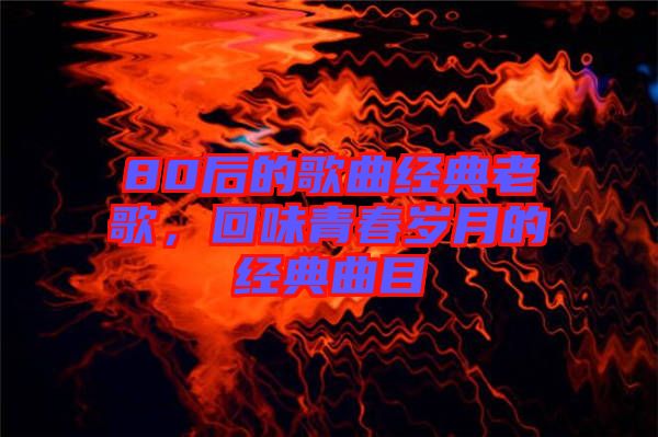 80后的歌曲經(jīng)典老歌，回味青春歲月的經(jīng)典曲目