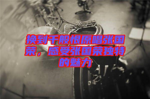 換到千般恨原唱張國(guó)榮，感受張國(guó)榮獨(dú)特的魅力