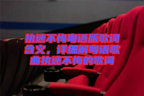 執(zhí)迷不悔粵語版歌詞含義，詳細(xì)解粵語歌曲執(zhí)迷不悔的歌詞