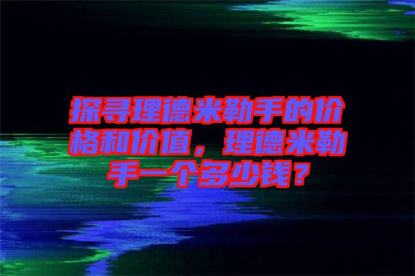 探尋理德米勒手的價格和價值，理德米勒手一個多少錢？