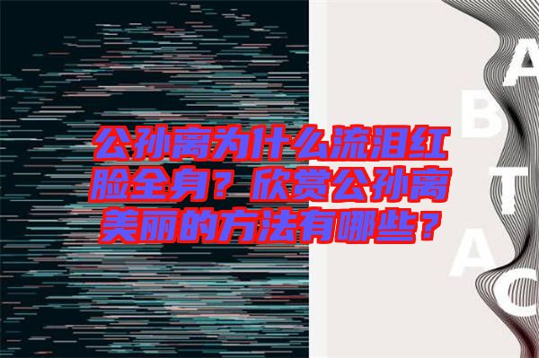 公孫離為什么流淚紅臉全身？欣賞公孫離美麗的方法有哪些？