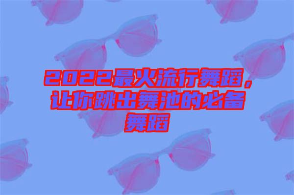 2022最火流行舞蹈，讓你跳出舞池的必備舞蹈