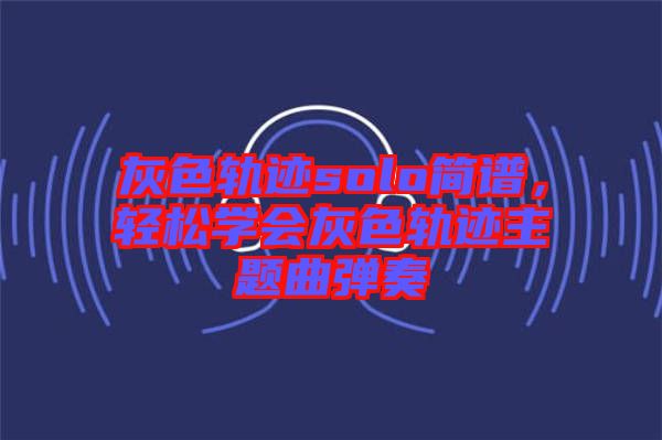 灰色軌跡solo簡譜，輕松學(xué)會(huì)灰色軌跡主題曲彈奏