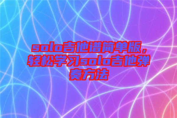 solo吉他譜簡單版，輕松學(xué)習(xí)solo吉他彈奏方法